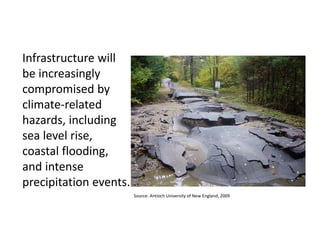 Infrastructure will 
be increasingly 
compromised by 
climate‐related 
hazards, including 
sea level rise, 
coastal flooding, 
and intense 
precipitation events. 
Source: Antioch University of New England, 2009 
 