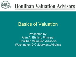 Basics of Valuation Presented by: Alan A. Ehrlich, Principal Houlihan Valuation Advisors Washington D.C./Maryland/Virginia 