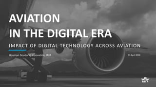 AVIATION
IN THE DIGITAL ERA
IMPACT OF DIGITAL TECHNOLOGY ACROSS AVIATION
Houman Goudarzi, Innovation, IATA 19 April 2018
 