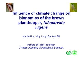 Influence of climate change on
    bionomics of the brown
    planthopper,
    planthopper Nilaparvata
            lugens
               g

      Maolin Hou, Yi L
      M li H      Ying Long, B k Shi
                             Baokun


          Institute of Plant Protection
   Chinese Academy of Agricultural Sciences
                     y     g
 