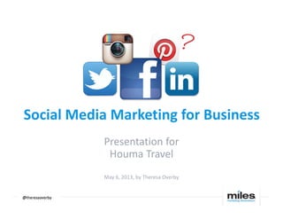 Social Media Marketing for Business
Presentation for
Houma Travel
May 6, 2013, by Theresa Overby
@@@@resaoverby
 