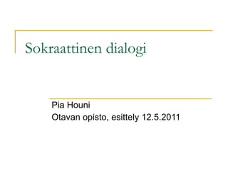 Sokraattinen dialogi Pia Houni  Otavan opisto, esittely 12.5.2011 