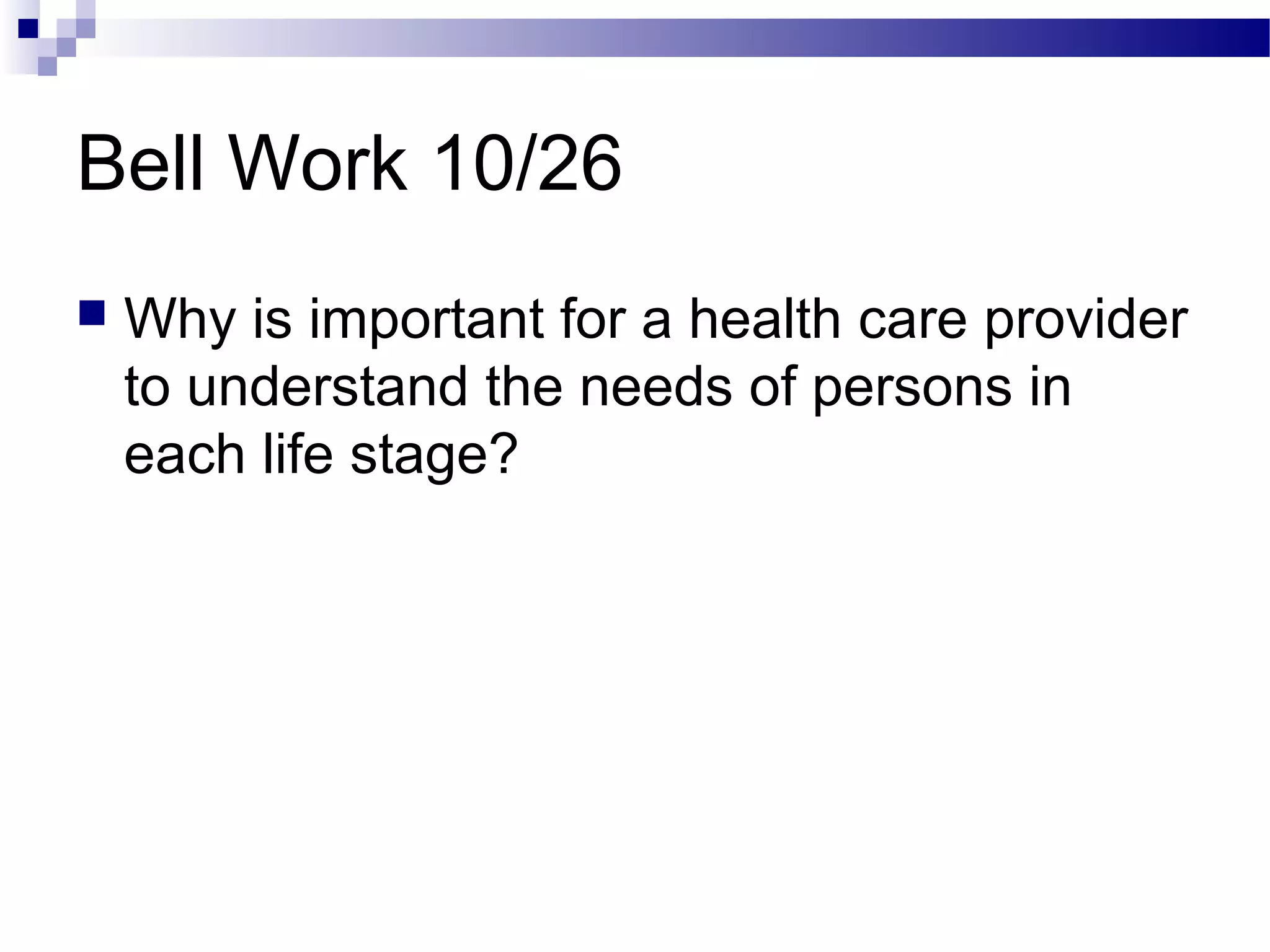 Bell Work 10/26
 Why is important for a health care provider
to understand the needs of persons in
each life stage?
 