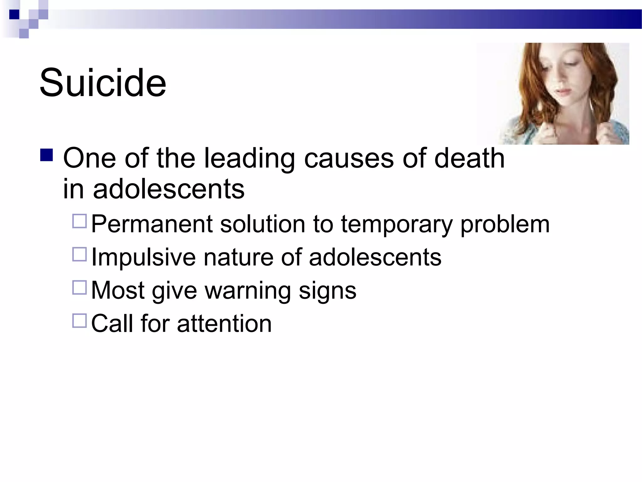 Suicide
 One of the leading causes of death
in adolescents
Permanent solution to temporary problem
Impulsive nature of adolescents
Most give warning signs
Call for attention
 