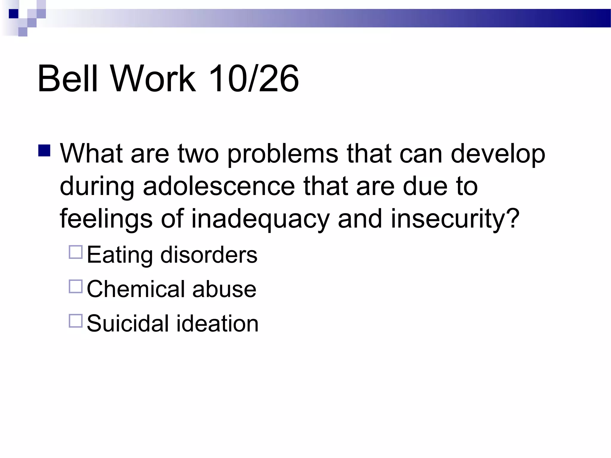Bell Work 10/26
 What are two problems that can develop
during adolescence that are due to
feelings of inadequacy and insecurity?
Eating disorders
Chemical abuse
Suicidal ideation
 