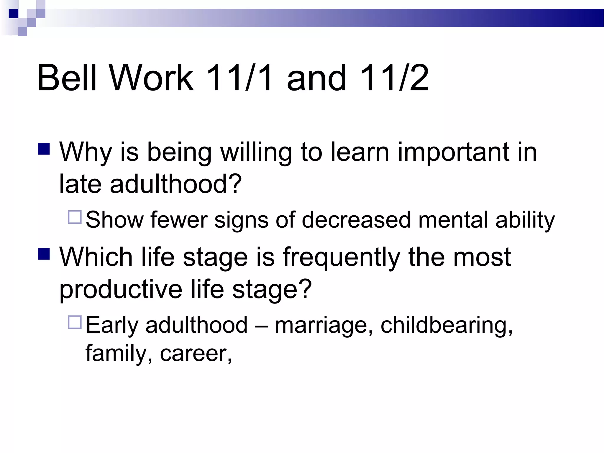 Bell Work 11/1 and 11/2
 Why is being willing to learn important in
late adulthood?
Show fewer signs of decreased mental ability
 Which life stage is frequently the most
productive life stage?
Early adulthood – marriage, childbearing,
family, career,
 