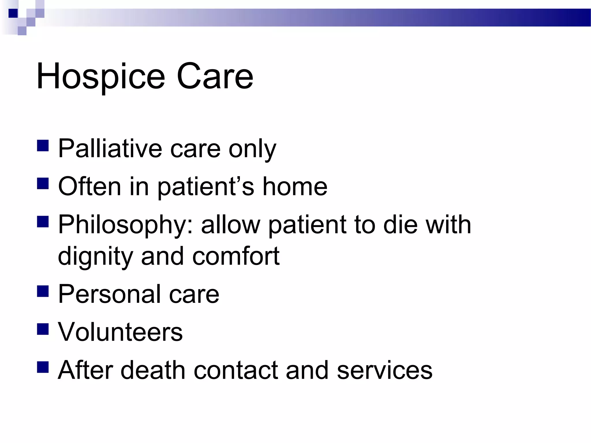 Hospice Care
 Palliative care only
 Often in patient’s home
 Philosophy: allow patient to die with
dignity and comfort
 Personal care
 Volunteers
 After death contact and services
 