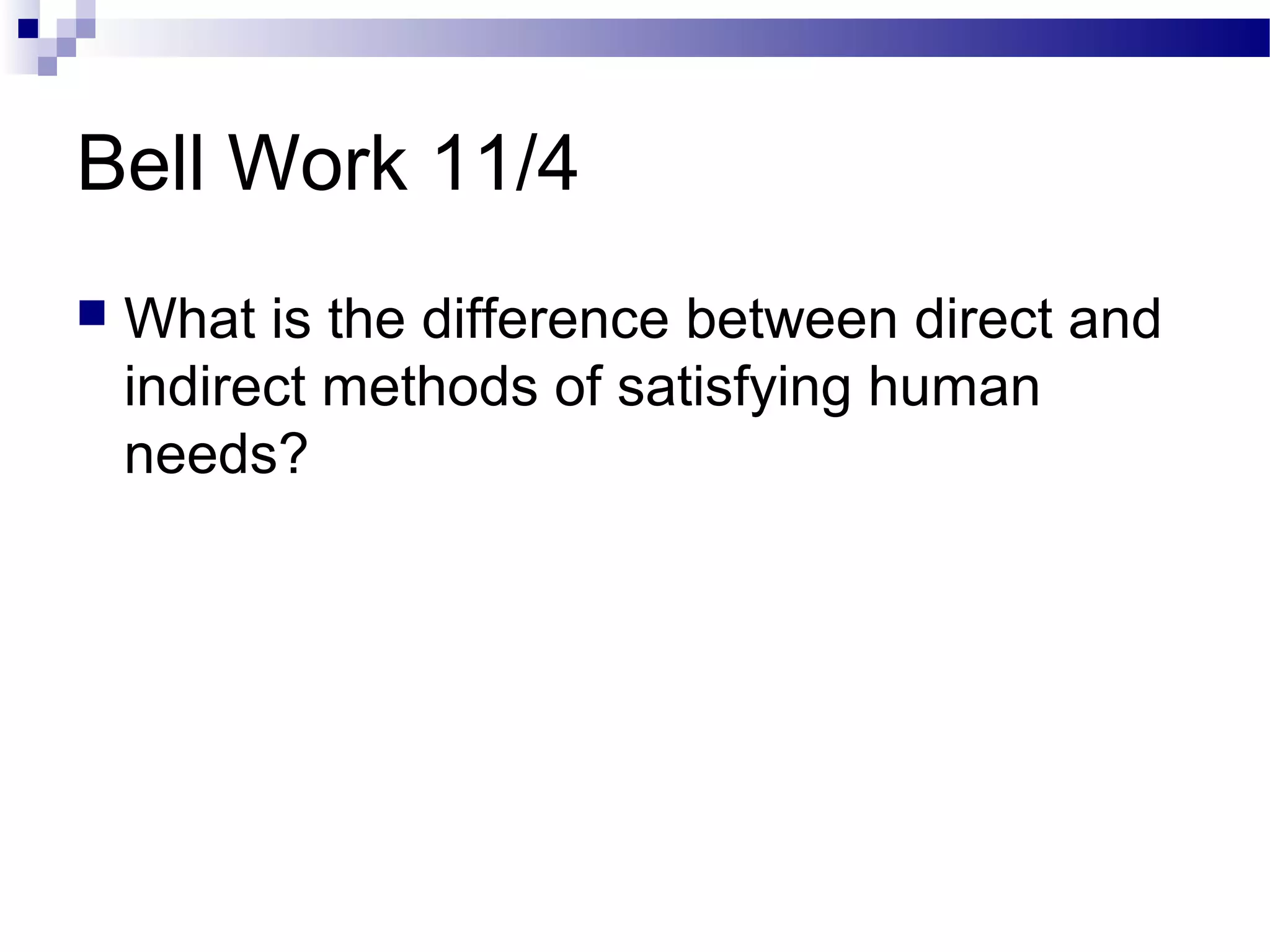 Bell Work 11/4
 What is the difference between direct and
indirect methods of satisfying human
needs?
 