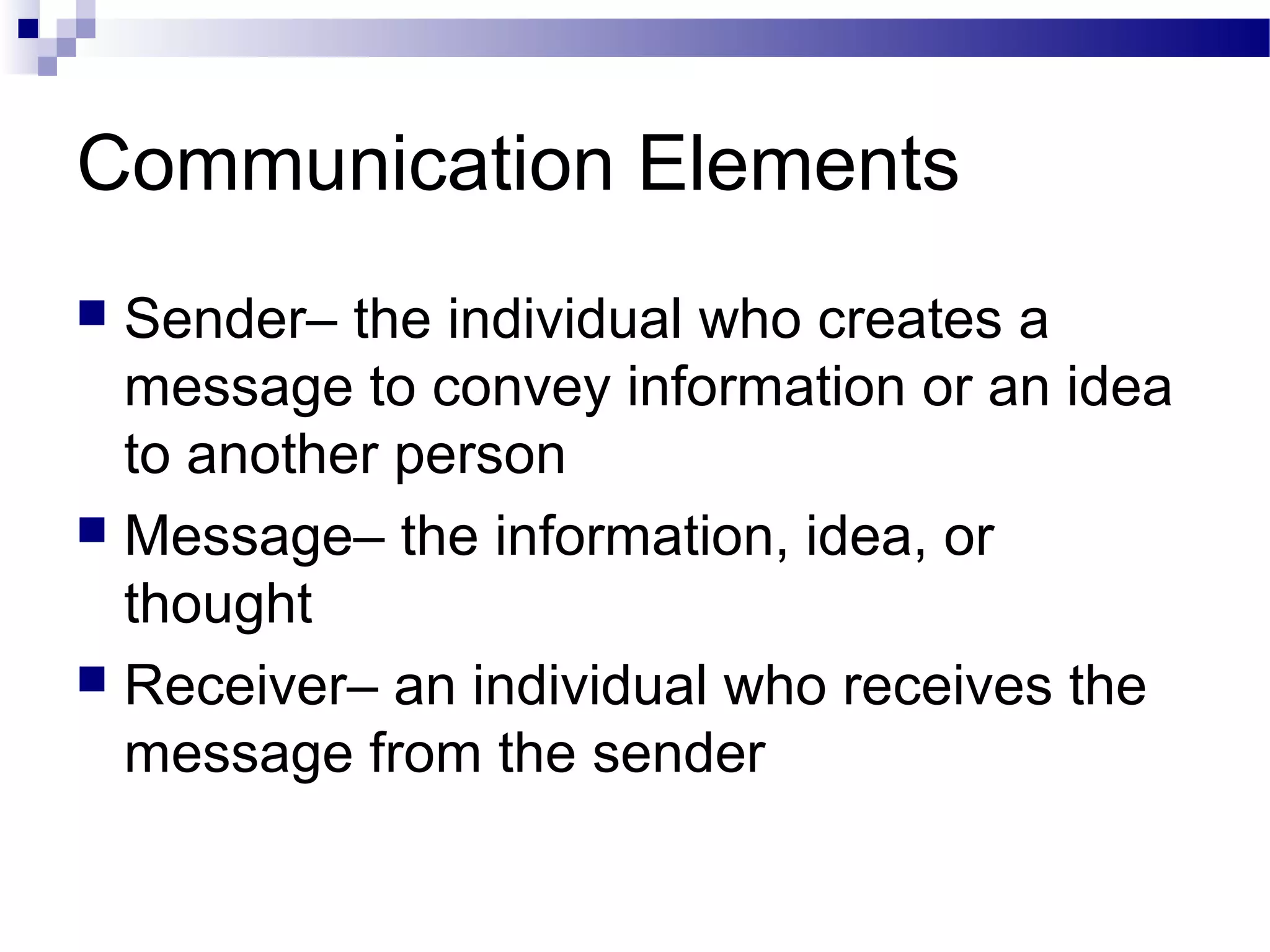 Communication Elements
 Sender– the individual who creates a
message to convey information or an idea
to another person
 Message– the information, idea, or
thought
 Receiver– an individual who receives the
message from the sender
 