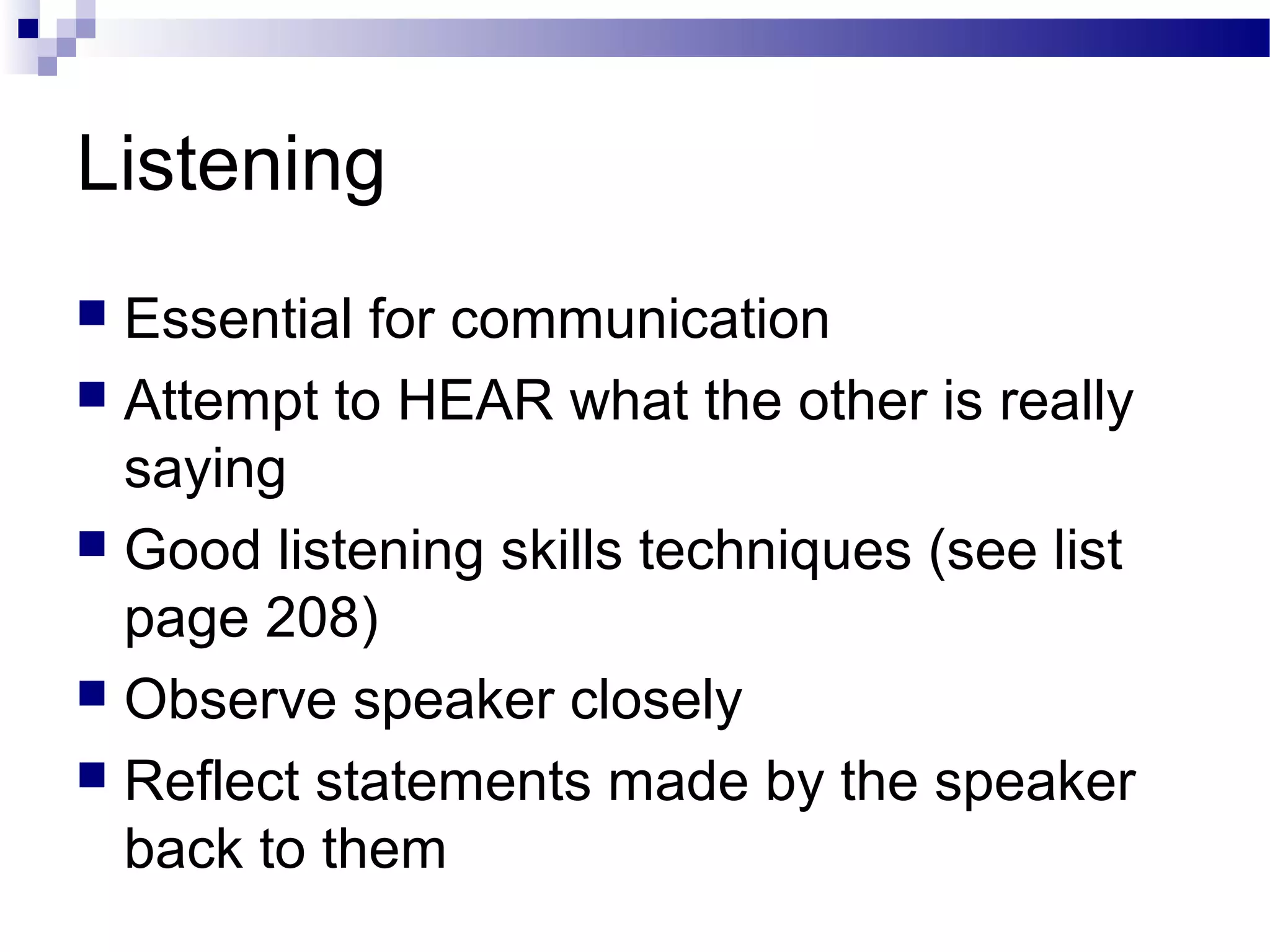 Listening
 Essential for communication
 Attempt to HEAR what the other is really
saying
 Good listening skills techniques (see list
page 208)
 Observe speaker closely
 Reflect statements made by the speaker
back to them
 