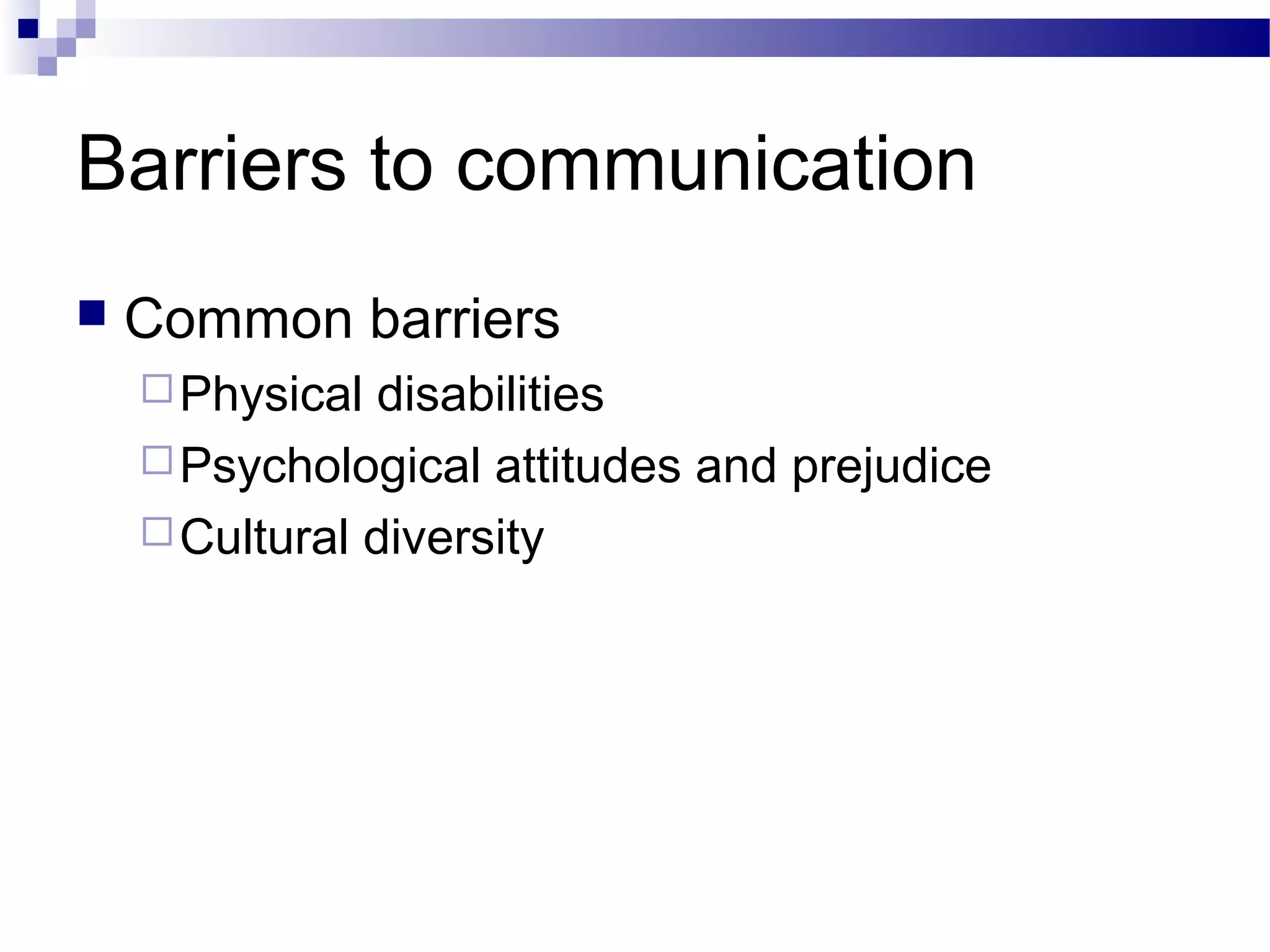 Barriers to communication
 Common barriers
Physical disabilities
Psychological attitudes and prejudice
Cultural diversity
 