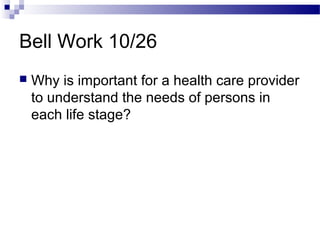 Bell Work 10/26
 Why is important for a health care provider
to understand the needs of persons in
each life stage?
 