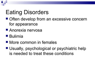 Eating Disorders
 Often develop from an excessive concern
for appearance
 Anorexia nervosa
 Bulimia
 More common in females
 Usually, psychological or psychiatric help
is needed to treat these conditions
 