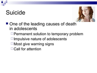 Suicide
 One of the leading causes of death
in adolescents
Permanent solution to temporary problem
Impulsive nature of adolescents
Most give warning signs
Call for attention
 