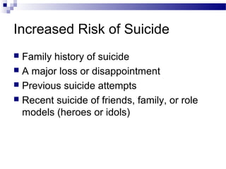 Increased Risk of Suicide
 Family history of suicide
 A major loss or disappointment
 Previous suicide attempts
 Recent suicide of friends, family, or role
models (heroes or idols)
 
