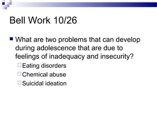 Bell Work 10/26
 What are two problems that can develop
during adolescence that are due to
feelings of inadequacy and insecurity?
Eating disorders
Chemical abuse
Suicidal ideation
 