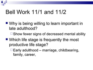 Bell Work 11/1 and 11/2
 Why is being willing to learn important in
late adulthood?
Show fewer signs of decreased mental ability
 Which life stage is frequently the most
productive life stage?
Early adulthood – marriage, childbearing,
family, career,
 