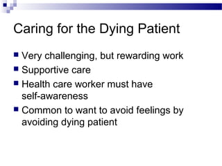 Caring for the Dying Patient
 Very challenging, but rewarding work
 Supportive care
 Health care worker must have
self-awareness
 Common to want to avoid feelings by
avoiding dying patient
 
