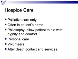 Hospice Care
 Palliative care only
 Often in patient’s home
 Philosophy: allow patient to die with
dignity and comfort
 Personal care
 Volunteers
 After death contact and services
 