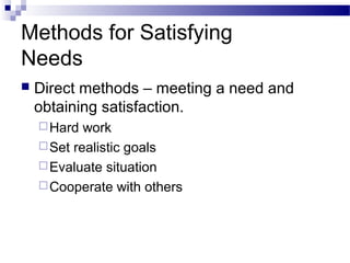 Methods for Satisfying
Needs
 Direct methods – meeting a need and
obtaining satisfaction.
Hard work
Set realistic goals
Evaluate situation
Cooperate with others
 