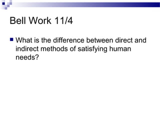 Bell Work 11/4
 What is the difference between direct and
indirect methods of satisfying human
needs?
 