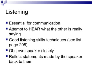 Listening
 Essential for communication
 Attempt to HEAR what the other is really
saying
 Good listening skills techniques (see list
page 208)
 Observe speaker closely
 Reflect statements made by the speaker
back to them
 