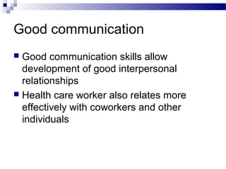 Good communication
 Good communication skills allow
development of good interpersonal
relationships
 Health care worker also relates more
effectively with coworkers and other
individuals
 