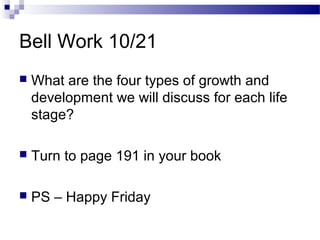 Bell Work 10/21
 What are the four types of growth and
development we will discuss for each life
stage?
 Turn to page 191 in your book
 PS – Happy Friday
 