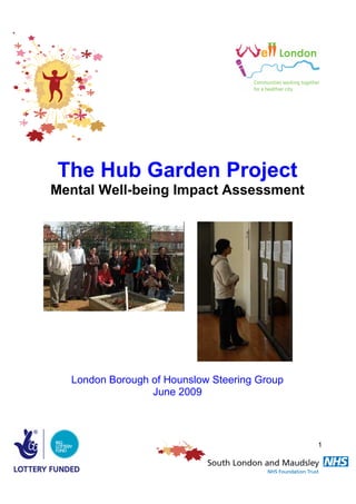 The Hub Garden Project
Mental Well-being Impact Assessment




  London Borough of Hounslow Steering Group
                 June 2009



                                              1
 