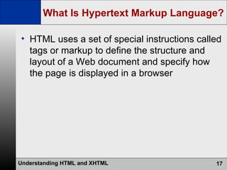 What Is Hypertext Markup Language? HTML uses a set of special instructions called tags or markup to define the structure and layout of a Web document and specify how the page is displayed in a browser 