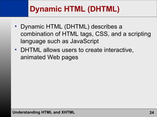 Dynamic HTML (DHTML) Dynamic HTML (DHTML) describes a combination of HTML tags, CSS, and a scripting language such as JavaScript DHTML allows users to create interactive, animated Web pages 
