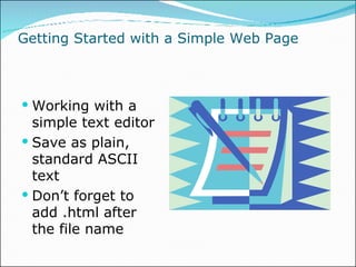Getting Started with a Simple Web Page Working with a simple text editor Save as plain, standard ASCII text Don’t forget to add .html after the file name 