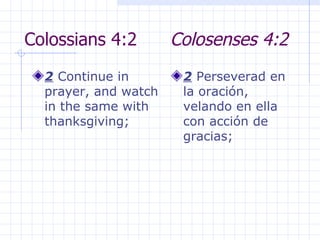 Colossians 4:2  Colosenses 4:2 2  Continue in prayer, and watch in the same with thanksgiving;  2  Perseverad en la oración, velando en ella con acción de gracias; 