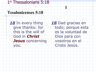 1 st  Thessalonians 5:18  1 Tesalonicenses 5:18 18  In every thing give thanks: for this is the will of God in  Christ   Jesus  concerning you.  18  Dad gracias en todo; porque esta es la voluntad de Dios para con vosotros en el Cristo Jesús. 