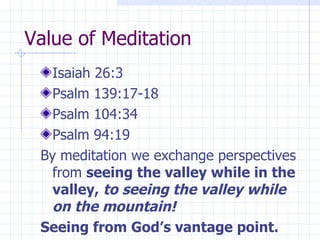 Value of Meditation Isaiah 26:3 Psalm 139:17-18 Psalm 104:34 Psalm 94:19 By meditation we exchange perspectives from  seeing the valley while in the valley,  to seeing the valley while on the mountain! Seeing from God’s vantage point. 