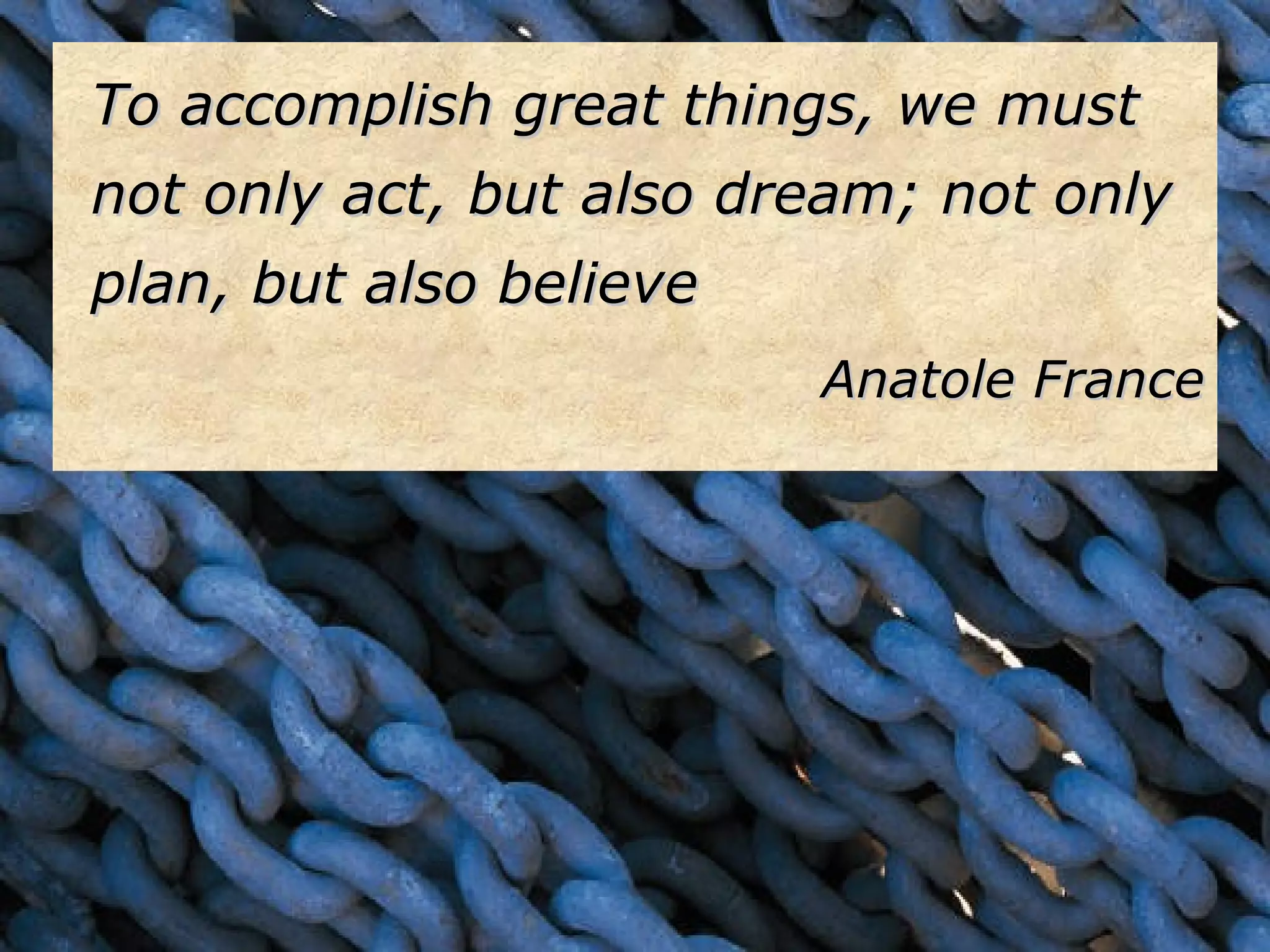 To accomplish great things, we must not only act, but also dream; not only plan, but also believe Anatole France
