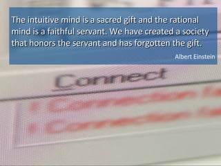 The intuitive mind is a sacred gift and the rational mind is a faithful servant. We have created a society that honors the servant and has forgotten the gift. Albert Einstein