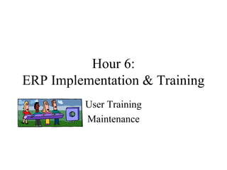 Hour 6:
ERP Implementation & Training
User Training
Maintenance

 