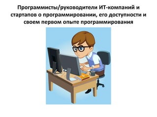 Программисты/руководители ИТ-компаний и
стартапов о программировании, его доступности и
своем первом опыте программирования
 