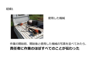 経緯1
使用した機械
作業の開始前、開始後と使用した機械の写真を並べてみたら、
責任者に作業のほぼすべてのことが伝わった
 