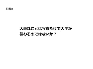 経緯1
大事なことは写真だけで大半が
伝わるのではないか？
 