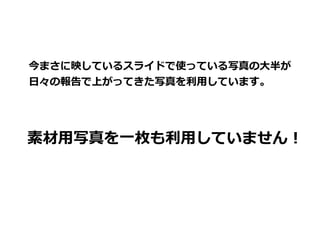 今まさに映しているスライドで使っている写真の大半が
日々の報告で上がってきた写真を利用しています。
素材用写真を一枚も利用していません！
 