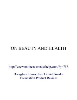 ON BEAUTY AND HEALTH


http://www.onlinecosmeticshelp.com/?p=756

   Hourglass Immaculate Liquid Powder
       Foundation Product Review
 