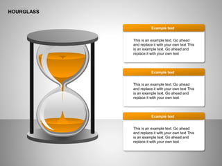 HOURGLASS
This is an example text. Go ahead
and replace it with your own text This
is an example text. Go ahead and
replace it with your own text
Example text
This is an example text. Go ahead
and replace it with your own text This
is an example text. Go ahead and
replace it with your own text
Example text
This is an example text. Go ahead
and replace it with your own text This
is an example text. Go ahead and
replace it with your own text
Example text
 