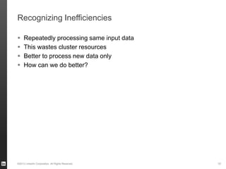 Recognizing Inefficiencies
 Repeatedly processing same input data
 This wastes cluster resources
 Better to process new data only
 How can we do better?
©2013 LinkedIn Corporation. All Rights Reserved. 10
 