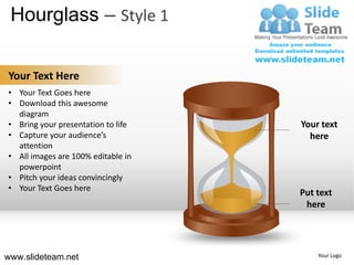 Hourglass – Style 1

Your Text Here
• Your Text Goes here
• Download this awesome
  diagram
• Bring your presentation to life   Your text
• Capture your audience’s             here
  attention
• All images are 100% editable in
  powerpoint
• Pitch your ideas convincingly
• Your Text Goes here
                                    Put text
                                     here




www.slideteam.net                       Your Logo
 