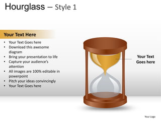 Hourglass – Style 1

Your Text Here
• Your Text Goes here
• Download this awesome
  diagram
• Bring your presentation to life   Your Text
• Capture your audience’s           Goes here
  attention
• All images are 100% editable in
  powerpoint
• Pitch your ideas convincingly
• Your Text Goes here




                                        Your Logo
 