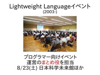 プログラマー向けイベント
運営のまとめ役を担当
8/23(土) 日本科学未来館ほか
Lightweight Languageイベント
(2003-)
 