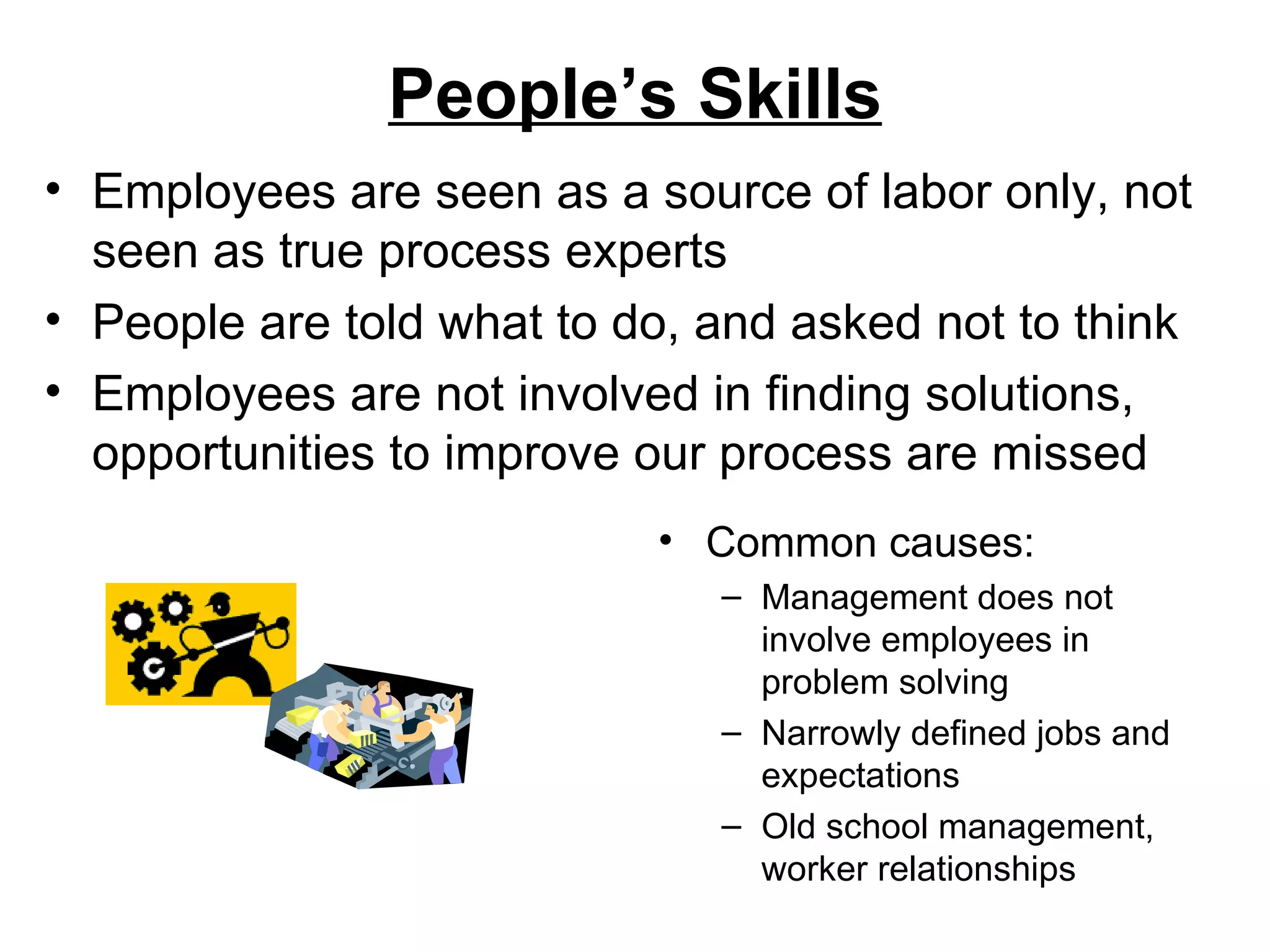 People’s Skills Common causes: Management does not involve employees in problem solving Narrowly defined jobs and expectations Old school management, worker relationships Employees are seen as a source of labor only, not seen as true process experts People are told what to do, and asked not to think Employees are not involved in finding solutions, opportunities to improve our process are missed 