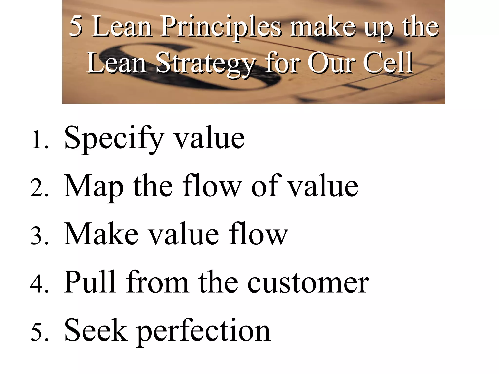 5 Lean Principles make up the Lean Strategy for Our Cell Specify value Map the flow of value Make value flow Pull from the customer Seek perfection 